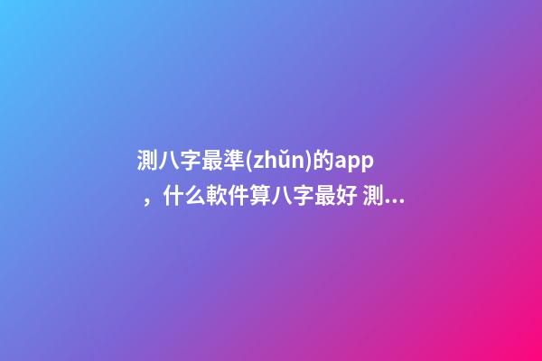 測八字最準(zhǔn)的app，什么軟件算八字最好 測生辰八字的app，哪個手機(jī)軟件或者APP可以看到，八字適合的正緣八字-第1張-觀點-玄機(jī)派